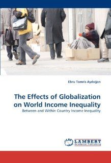 The Effects of Globalization on World Income Inequality Between and Within Country Income Inequality Ebru Tomris Aydogan 9783838375625 Books