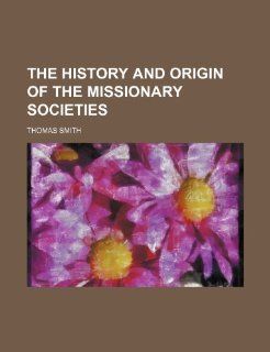 The History and Origin of the Missionary Societies Thomas Smith 9781235790638 Books