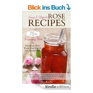 Easy & Elegant Rose Recipes 75+ Inspiring Uses for Rose Petals, Rose Water, Rose Hips & Rose Essential Oil eBook Tara Aveilhe Kindle Shop