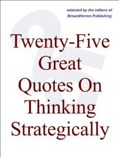 Twenty Five Great Quotes On Thinking Strategically    Strategy Brought To Life Via Memorable Quotations Editors of BrownHerron Books