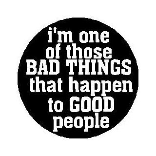 i'm one of those BAD THINGS that happen to GOOD people 1.25" Pinback Button Badge / Pin 
