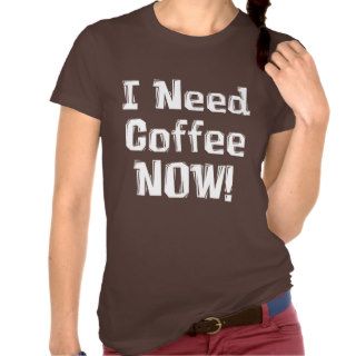 I Need Coffee NOW Gifts T Shirt