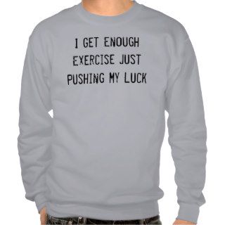 I Get Enough Exercise Just Pushing My Luck Pull Over Sweatshirts