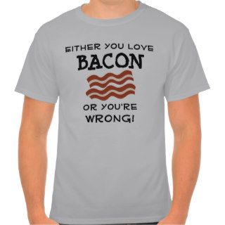 Either you love BACON or you're wrong T Shirts