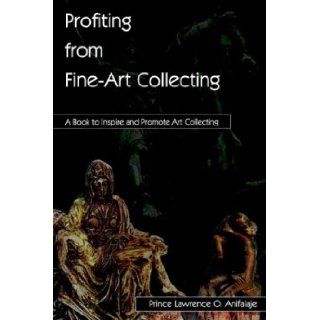 Profiting from Fine Art Collecting A Book to Inspire and Promote Art Collecting Prince Lawrence O. Anifalaje 9781410754738 Books