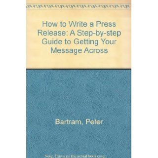 How to Write a Press Release A Step by step Guide to Getting Your Message Across Peter Bartram 9781857030693 Books