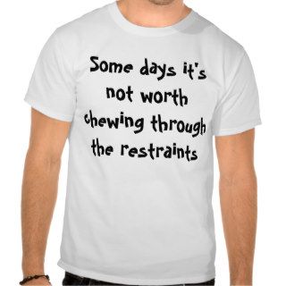 Some days it's not worth chewing through the reshirt