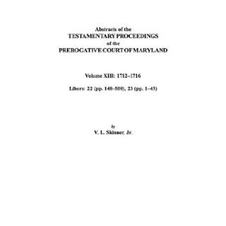 Abstracts of the Testamentary Proceedings of the Prerogative Court of Maryland. Volume XIII 1712 Co1716; Libers 22 (Pp. 148 Co500), 23 (Pp. 1 Co43) Vernon L. Jr. Skinner, Jr. Skinner 9780806353708 Books