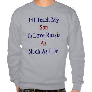 I'll Teach My Son To Love Russia As Much As I Do Sweatshirt