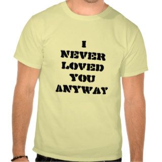 I NEVER LOVED YOU ANYWAY TSHIRTS