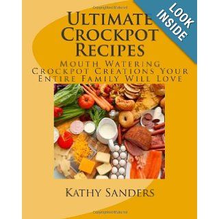 Ultimate Crockpot Recipes 196 Pages Of Mouth Watering Crockpot Creations Kathy Sanders 9781456317911 Books