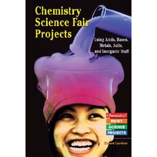 Chemistry Science Fair Projects Using Acids, Bases, Metals, Salts, and Inorganic Stuff (Chemistry Best Science Projects) Robert Gardner 9780766022102 Books