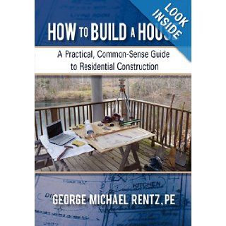 How to Build a House A Practical, Common Sense Guide to Residential Construction George Michael Rentz 9781450288606 Books