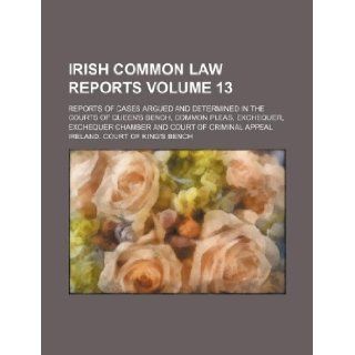 Irish common law reports Volume 13; reports of cases argued and determined in the courts of Queen's bench, Common pleas, Exchequer, Exchequer chamber and Court of criminal appeal Ireland. Court of King's Bench 9781130065688 Books