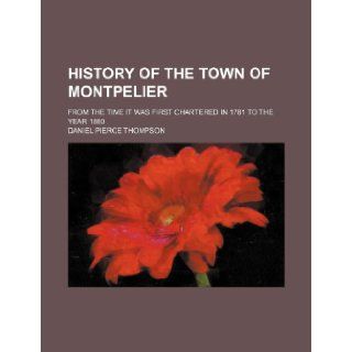 History of the Town of Montpelier; From the Time It Was First Chartered in 1781 to the Year 1860 Daniel Pierce Thompson 9781235784101 Books