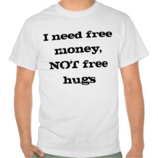 I need free money, NOT free hugs Tee Shirt
