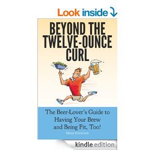Beyond The Twelve Ounce Curl The Beer Lover's Guide to Having Your Brew and Being Fit, Too, or how to eat healthy, lose weight, build fitness and strength while still enjoying good beer and food.   Kindle edition by Mark Sinderson. Health, Fitness &a