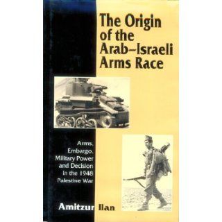 The Origin of the Arab Israeli Arms Race Arms, Embargo, Military Power and Decision in the 1948 Palestine War Amitzur Ilan 9780814737583 Books