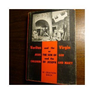 Veritas and the Virgin; Or, Jesus, the Son of God and the children of Joseph and Mary W. Grayson Birch Books