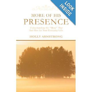 More of His Presence Understanding the More That God Has for Your Everyday Life Holly Armstrong 9780595461714 Books