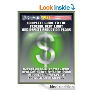 2011 Complete Guide to the Federal Debt Limit and Deficit Reduction Plans Impacts of Debt Limit, Moment of Truth National Commission Plan, Ryan Republican Plan, Obama Deficit Speech eBook U.S.  Government, U.S.  Congress, GAO, Treasury  Department, The N