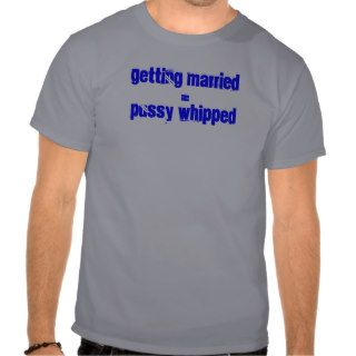 Getting Married  Pussy Whipped T Shirt