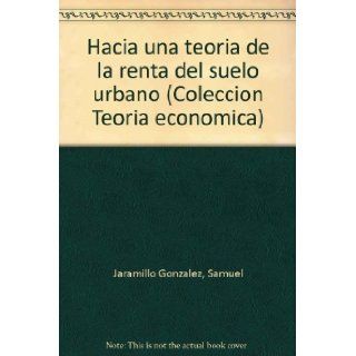 Hacia una teoria de la renta del suelo urbano (Coleccion Teoria economica) (Spanish Edition) Samuel Jaramillo Gonzalez 9789589057377 Books