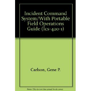 Incident Command System/With Portable Field Operations Guide (Ics 420 1) Gene P. Carlson 9780879390518 Books