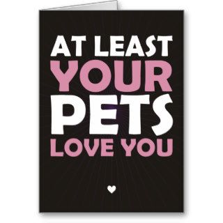 At Least Your Pets Love You Cards