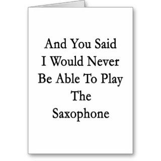 And You Said I Would Never Be Able To Play The Sax Cards