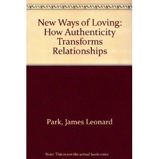 New Ways of Loving How Authenticity Transforms Relationships James Leonard Park 9780892315208 Books