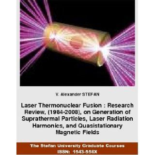 Laser Thermonuclear Fusion  Research Review, (1984 2008), on Generation of Suprathermal Particles, Laser Radiation Harmonics, and QuasistationaryUniversity Graduate Courses, ISSN1543 558X). V.Alexander Stefan 9781889545899 Books