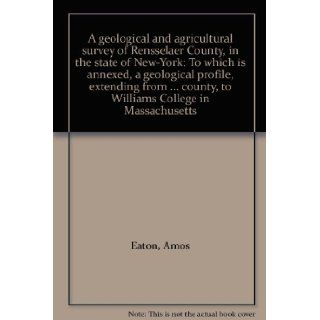 A geological and agricultural survey of Rensselaer County, in the state of New York To which is annexed, a geological profile, extending fromcounty, to Williams College in Massachusetts Amos Eaton Books