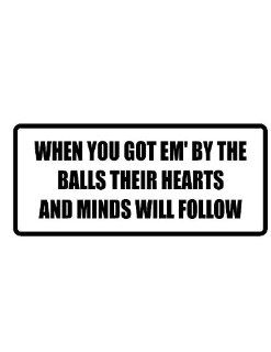 8" wide WHEN YOU GOT EM' BY THE BALLS THEIR HEARTS AND MINDS WILL FOLLOW. Printed funny saying bumper sticker decal for any smooth surface such as windows bumpers laptops or any smooth surface. 