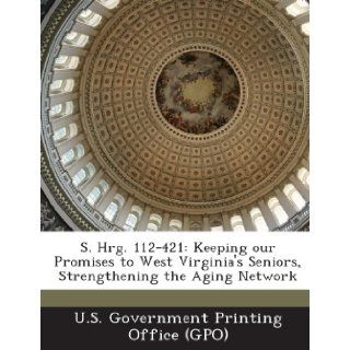 S. Hrg. 112 421 Keeping Our Promises to West Virginia's Seniors, Strengthening the Aging Network U. S. Government Printing Office (Gpo) 9781289315641 Books