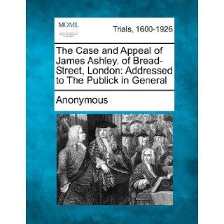 The Case and Appeal of James Ashley, of Bread Street, London Addressed to The Publick in General Anonymous 9781275494763 Books