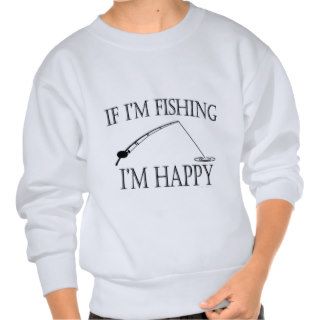 Funny Sport Fishing If Im Fishing Im Happy 1 Pull Over Sweatshirt