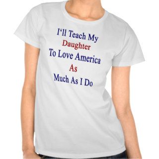I'll Teach My Daughter To Love America As Much As Tee Shirts