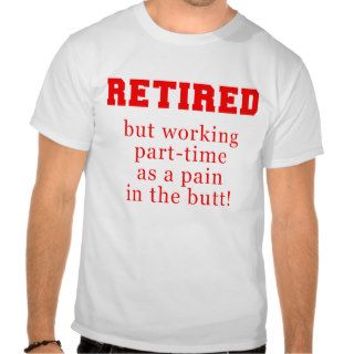 Retired But Working Parttime as a Pain in the Butt T shirts