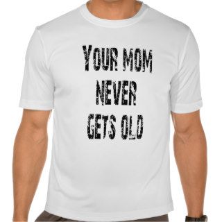 Your mom never gets old offensive t shirt