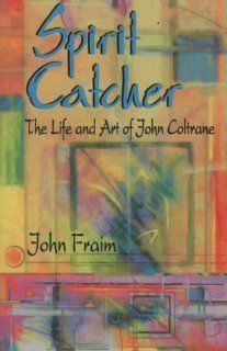 Spirit Catcher The Life and Art of John Coltrane John Fraim 9780964556102 Books