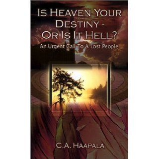 Is Heaven Your Destiny   Or is It Hell? An Urgent Call to a Lost People C. A. Haapala 9780759638860 Books