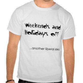 Another liberal idea Weekends and Holidays off. T Shirt