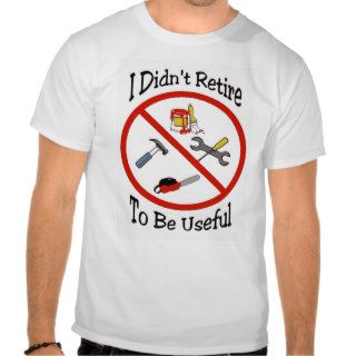 I didn't retire to be useful tee shirts