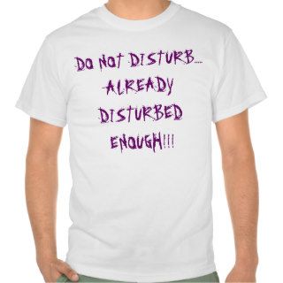 DO NOT DISTURBALREADY DISTURBED ENOUGH T SHIRT