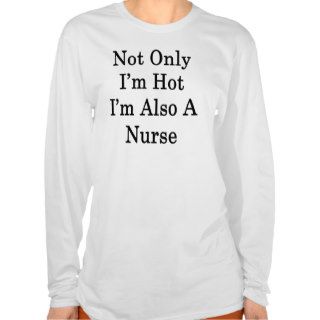 Not Only I'm Hot I'm Also A Nurse T Shirts