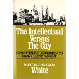 The Intellectual Versus the City From Thomas Jefferson to Frank Lloyd Wright (Galaxy Books) Morton Gabriel White, Lucia White 9780195199697 Books
