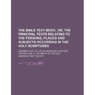 The Bible text book, or, The principal texts relating to the persons, places and subjects occurring in the Holy Scriptures; arranged for the use ofvisitors, and all students of the Bible American Tract Society 9781130861808 Books