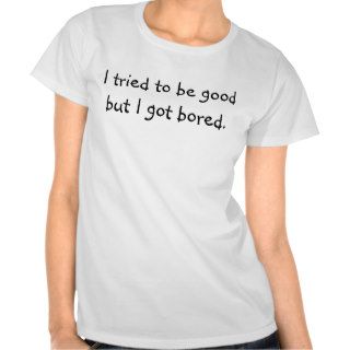 I tried to be good but I got bored. Shirts