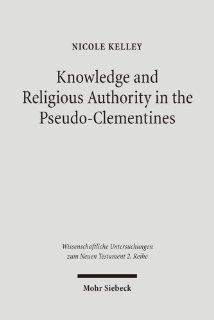 Knowledge and Religious Authority in the Pseudo Clementines Situating the 'Recognitions' in Fourth Century Syria (Wissenschaftliche Untersuchungen Zum Neuen Testament 2. Riehe) (9783161490361) Nicole Kelley Books
